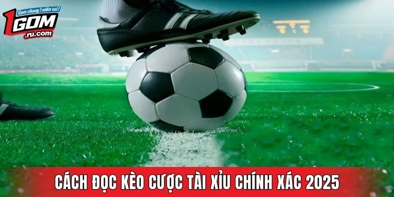 Cách đọc kèo cược tài xỉu bóng đá chính xác 2025