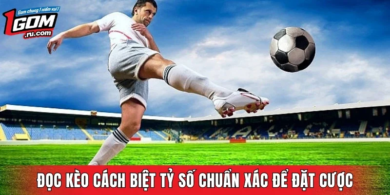 Đọc kèo cách biệt tỷ số chuẩn xác để đặt cược
