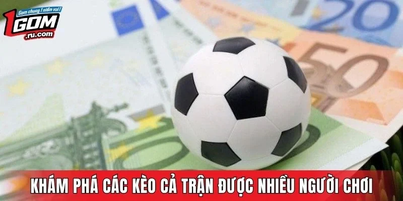 Khám phá các kèo cả trận được chơi nhiều nhất hiện nay