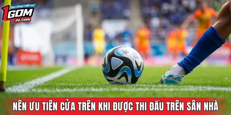 Nên ưu tiên cửa trên khi đội bóng này được thi đấu trên sân nhà